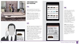 Associate greets the customer,
who wants to know if they have a
Kingsley Leather Couch in brown.
Tech: H+N natural language
processor listens to specific and
common keywords used by
customers or sales associates. It
pulls up potentially relevant
information on tablet-based
conversations happening in the
immediate vicinity.
04
05
06
Associate taps the H+N earpiece and
asks, “Do we have the Kingsley
Leather Couch in brown?” If not, the
tablet will display alternative options
such as “buy online” or display other
locations with item in stock.
Tech: Earpiece tap overrides passive
listening and forces system to allow
associate to ask specific questions
about inventory. The system
increases speed by storing
information locally about store-
specific inventory, then quickly
moves to custom cloud configuration
for accessing inventory in other
stores or online.
Associate shares the info
with the customer who is
now considering
alternative products.
Associate asks the
earpiece for “similar
products.” The tablet
refreshes with new
product results. Associate
shows the customer the
Harrington Leather Couch
a few aisles away in brown.
It also suggests matching
coffee tables and
ottomans for upselling.
Tech: System taps into
previous eye-tracking
recordings to determine
which products frequently
capture the attention of
the same shopper.
Database compiles
probable alternatives from
past shoppers based on
length of time individuals
spent looking at similar
products.
INFORMATION
GATHERING
Future Of Retail 2017 Report13
 