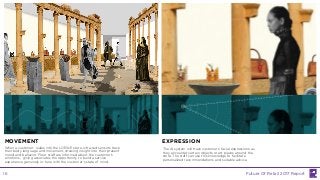 When a customer walks into the LOEWE store, infra-red sensors track
their body language and movement, drawing insight into their present
mood and behavior. Floor staff are informed about the customer’s
emotions, giving associates the opportunity to build a service
experience genuinely in-tune with the customer’s state of mind.
The AI system will track customers’ facial expressions as
they encounter certain objects or art pieces around the
store. The staff can use this knowledge to facilitate
personalized recommendations and suitable advice.
MOVEMENT EXPRESSION
Future Of Retail 2017 Report16
 