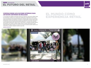WWW.PSFK.COM 12
PSFK presenta
EL FUTURO DEL RETAIL
CONSULTING
EL MUNDO COMO
EXPERIENCIA RETAIL
COMPRAS DESDE APLICACIONES INTERNAS PARA
UN MAYOR CONTENIDO DE REALIDAD
La tecnología de realidad aumentada permite que aparezca información digital sobre
el mundo físico cuando se ve a través de la cámara de un dispositivo móvil, lo que
crea una experiencia de navegación híbrida en cualquier lugar. Layar es una de estas
aplicaciones móviles que hace poco incorporó la capacidad de comprar información
y contenido exclusivos directamente desde la aplicación. Los socios de contenido
ahora pueden proporcionar capas ricas en información y contenido de pago especial
que ayuden a los usuarios a poder navegar mejor en nuevas ubicaciones, lo que
potencialmente abre la puerta a un futuro en el que los usuarios puedan obtener una
vista previa y comprar cualquier producto que vean.
WWW.LAYAR.COM
 