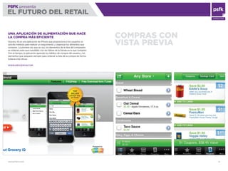 WWW.PSFK.COM 18
PSFK presenta
EL FUTURO DEL RETAIL
CONSULTING
COMPRAS CON
VISTA PREVIA
UNA APLICACIÓN DE ALIMENTACIÓN QUE HACE
LA COMPRA MÁS EFICIENTE
Grocery IQ es una aplicación de iPhone que proporciona a los usuarios un
sencillo método para realizar un seguimiento y organizar los alimentos que
compran. La primera vez que se usa, los elementos de la lista del comprador
se ordenan para que coindidan con las hileras de la tienda en la que compran.
Con el tiempo, la aplicación aprende los hábitos de compra del usuario y los
elementos que adquiere siempre para ordenar la lista de la compra de forma
todavía más eﬁcaz.
WWW.GROCERYIQ.COM
 