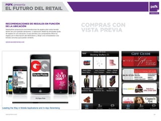 WWW.PSFK.COM 20
PSFK presenta
EL FUTURO DEL RETAIL
CONSULTING
COMPRAS CON
VISTA PREVIA
RECOMENDACIONES DE REGALOS EN FUNCIÓN
DE LA UBICACIÓN
NearbyNow proporciona recomendaciones de regalos para varias tiendas
dentro de unos grandes almacenes. La aplicación añade las principales guías
de regalos en una ubicación, lo que permite a los compradores ﬁltrar los
regalos por la descripción del destinatario y dirigir a los compradores a las
tiendas cercanas que puedan venderlo.
WWW.NEARBYNOW.COM
 