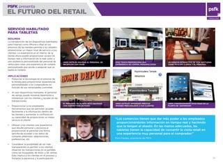 23
PSFK presenta
EL FUTURO DEL RETAIL
CONSULTING
SERVICIO HABILITADO
PARA TABLETAS
RESUMEN
La introducción de los dispositivos habilitados
para Internet como iPhone e iPad en los
entornos de las tiendas permite a los retailers
proporcionar un mayor nivel de servicio a sus
clientes. La experiencia en el interior de la
tienda ahora puede proporcionar acceso en
tiempo real a información en la web junto a
una asistencia personalizada del personal de
venta para crear una experiencia de compra
personalizada que ayude a asegurar que se
repita la compra.
IMPLICACIONES
Potenciar la tecnología en el entorno de
la tienda para proporcionar experiencias
personalizadas a los compradores en
función de sus necesidades concretas
Al usar dispositivos manuales, el personal
de ventas puede moverse libremente e
interactuar con los clientes y ayudar en las
transacciones
Proporcionar a los empleados
herramientas que les permitan acceder
fácilmente a la información dentro de
las tiendas y aumentar la conﬁanza en
su capacidad de proporcionar un mejor
servicio al cliente
Ofrecer a los clientes una experiencia
que resulte personal y exclusiva al
proporcionar al personal una forma
sencilla de acceder a los datos de
compras anteriores: adquisiciones,
preferencias, etc.
Considerar la posibilidad de ser más
transparentes al permitir a los clientes
observar las transacciones en la pantalla,
como las búsquedas de estoc y las ventas.
Esto implica a los clientes en el proceso y
fomenta la paciencia y la participación
UNOS HOTELES EQUIPAN AL PERSONAL DE
RECEPCIÓN CON IPADS
EL PERSONAL DE PLANTA ESTÁ EQUIPADO
CON DISPOSITIVOS DE MANO
IPOD TOUCH PROPORCIONA UNA
EXPERIENCIA DE COMPRA PERSONALIZADA
UNOS HOTELES JAPONESES PRESTAN
IPHONES PRECARGADOS A SUS CLIENTES
UNOS CONCESIONARIOS USAN IPADS EN LA
PLANTA DE SHOWROOM
UN ESPACIO INTERACTIVO DE VIDA NOCTURNA
CONECTA A LOS CLIENTE Y EL PERSONAL
“Los comercios tienen que dar más poder a los empleados
proporcionándoles información en tiempo real y haciendo
que la tengan al abasto. En las manos adecuadas, las
tabletas tienen la capacidad de convertir la visita retail en
una experiencia muy personal para el comprador.”
Piers Fawkes, presidente de PSFK
 