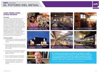 WWW.PSFK.COM 38
PSFK presenta
EL FUTURO DEL RETAIL
CONSULTING
UN ESPACIO DE RETAIL REPLANTEADO COMO
UN CENTRO DE ENTRETENIMIENTO FAMILIAR
CADA TIENDA COMO
BUQUE INSIGNIA
RESUMEN
Los retailers están replanteándose cómo
utilizan las instalaciones de una tienda,
alejándose de la idea de sólo realizar una
venta y centrándose en cultivar una amplia
experiencia de marca. Como resultado, cada
sucursal se replantea como si fuera la sede
principal, se incorporan elementos narrativos
y entretenimiento junto con demostraciones
de productos que los clientes puedan
manipular y pantallas interactivas. Estos
detalles proporcionan un sentido educativo
y de descubrimiento a la experiencia de
compra, lo que hace que se sitúe más cerca
de un evento que de una transacción.
IMPLICACIONES
Proporcionar a los clientes una razón para
vistar la tienda por motivos diferentes a la
compra
Trata las visitas de los clientes como una
oportunidad para explicar la historia de la
marca desde el momento en el que entran
por la puerta
Permitir que los compradores descubran
nuevos productos que antes no habían
tenido en cuenta
Crear un entorno en el que se fomente
que los clientes prueben los productos
Tratar el espacio físico de retail como
un entorno educativo, que mejore la
experiencia anterior y posterior a la
compra
UNA EXPOSICIÓN DE MOBILIARIO FOMENTA
LA FAMILIARIDAD Y LA SORPRESA
UNA TIENDA DE BICILETAS FOMENTA UNA
COMUNIDAD DE CICLISTAS
EL DISEÑO DE UN SUPERMERCADO PROMUEVE
LA INTERACCIÓN Y EL DESCUBRIMIENTO
UNA CADENA DE RETAIL CREA UNA
EXPERIENCIA DE COMPRA DE INMERSIÓN
UNA BIBLIOTECA SE REPLANTEA LAS
ESTANTERÍAS PARA UNA MEJOR BÚSQUEDA
“En nuestras tiendas tenemos señales ‘que indican el camino’
que son señales sencillas, sutiles en nuestro entorno retail que
sirven para explicar la historia de nuestro compromiso con la
sostenibilidad y actúan como una conexión con la comunidad.
Reiteran valores que compartimos con nuestros consumidores.”
Tim Pfeiffer, vicepresidente senior de diseño de tiendas de Starbucks
 