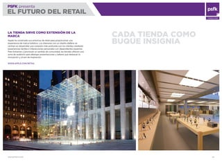 WWW.PSFK.COM 43
PSFK presenta
EL FUTURO DEL RETAIL
CONSULTING
CADA TIENDA COMO
BUQUE INSIGNIA
LA TIENDA SIRVE COMO EXTENSIÓN DE LA
MARCA
Apple ha construido sus entornos de retail para proporcionar una
experiencia de marca holística. Los interiores con un diseño diáfano se
centran en desarrollar una conexión más profunda con los clientes mediante
experiencias táctiles e interacciones personales con dependientes expertos.
Para fomentar y promover un sentido de comunidad, las tiendas ofrecen una
zona de auditorio para albergar presentaciones y talleres que destacan la
innovación y sirven de inspiración.
WWW.APPLE.COM/RETAIL
 