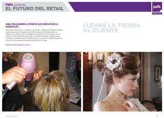 WWW.PSFK.COM 65
PSFK presenta
EL FUTURO DEL RETAIL
CONSULTING
LLEVAR LA TIENDA
AL CLIENTE
UNA PELUQUERÍA OFRECE SUS SERVICIOS A
DOMICILIO
Hair Room Service es un negocio de EE.UU. creado por Michael Dueñas
que proporcionar la experiencia de la peluquería directamente al
cliente, y le ofrece citas en habitaciones de hotel, en el hogar o en la
oﬁcina. Como elemento adicional, los estilistas pueden proporcionar
consejos y asesoramiento de belleza para los nuevos cortes de pelo en
función de los elementos que encuentren en la casa.
WWW.HAIRROOMSERVICE.COM
 