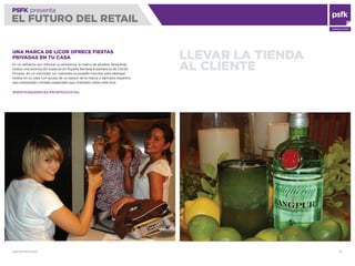 WWW.PSFK.COM 67
PSFK presenta
EL FUTURO DEL RETAIL
CONSULTING
LLEVAR LA TIENDA
AL CLIENTE
UNA MARCA DE LICOR OFRECE FIESTAS
PRIVADAS EN TU CASA
En un esfuerzo por reforzar su presencia, la marca de ginebra Tanqueray
realiza una promoción especial en España llamada Experiencia de Cóctel
Privado. En un microsite, los visitantes se pueden inscribir para albergar
ﬁestas en su casa con ayuda de un asesor de la marca y bármans expertos
que prepararán cócteles especiales que charlarán sobre este licor.
WWW.TANQUERAY.ES/PRIVATECOCKTAIL
 