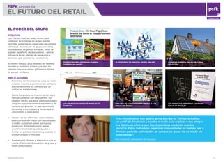WWW.PSFK.COM 77
PSFK presenta
EL FUTURO DEL RETAIL
CONSULTING
PLATAFORMA DE PAGO EN GRUPO ONLINEOFERTAS DIARIAS DISPONIBLES PARA
COMPRAS EN GRUPO
EL PODER DEL GRUPO
RESUMEN
Los clientes usan las redes online para
colaborar en compras en grupo que les
permitan aumentar su capacidad de compra
individual. Al conectar en grupo con otros
compradores de gustos similares, estos se
pueden beneﬁciar de descuentos y ejercer
inﬂuencia en las ofertas de productos o
servicios que realizan los vendedores.
Al mismo tiempo, a los retailers les interesa
acceder a un mayor público y la idea de
obtener mayores ventas y fomentar formas
de pensar similares.
IMPLICACIONES
Fomentar las recompensas para las redes
sociales móviles y promover las compras
adicionales entre los clientes que ya
visitan las instalaciones
Como los grupos se mueven juntos para
realizar compras con descuentos, los
retailers tienen que estar preparados para
asegurar que esta primera experiencia de
compra sea positiva, lo que aumentará
las ventas a corto plazo y fomentará el
crecimiento a largo plazo
Hablar con las diferentes comunidades
para comprender mejor sus necesidades
y recibir su opinión sobre los nuevos
productos. Esta implicación desde
el primer momento puede ayudar a
formar un público instantáneo cuando el
producto llega al mercado
Animar a los clientes a interactuar con la
marca ofreciendo descuentos de grupo y
foros comunitarios
LOS GRUPOS DECIDEN QUÉ MUEBLES SE
FABRICAN
LOS NEGOCIOS FOMENTAN LAS REDES
SOCIALES MÓVILES
UNA RED DE CONSUMIDORES PREMIA A LOS
NEGOCIOS ÉTICOS
COMPRAR ENERGÍA SOLAR DE FORMA
COLECTIVA
“Nos encontramos con que la gente escribe en Twitter, actualiza
su perﬁl de Facebook y escribe e-mails para explicar a sus amigos
las fabulosas ofertas que hay disponibles mediante nuestro
servicio. Estos individuos organizan comunidades en tiempo real y
forman parte de actividades de compra en grupo de un modo sin
precedentes.”
Rob Solomon, presidente de Groupon
 