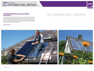 WWW.PSFK.COM 80
PSFK presenta
EL FUTURO DEL RETAIL
CONSULTING
EL PODER DEL GRUPOCOMPRAR ENERGÍA SOLAR DE FORMA
COLECTIVA
La empresa 1BOG, con sede en San Francisco, ofrece un servicio mediante
el que las comunidades pueden unirse para aumentar su poder de compra
colectiva. El objetivo de la comunidad es generar suﬁciente capacidad de
compra para adquirir generadores de energía solar, un elemento demasiado
caro para comprarlo de forma individual.
WWW.1BOG.ORG
 