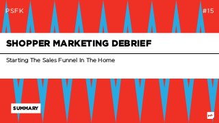 PSFK #15
Starting The Sales Funnel In The Home
SHOPPER MARKETING DEBRIEF
SUMMARY
 