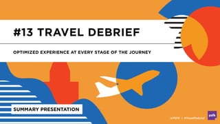 #13 TRAVEL DEBRIEF
OPTIMIZED EXPERIENCE AT EVERY STAGE OF THE JOURNEY
@PSFK | #TravelDebrief
SUMMARY PRESENTATION
 