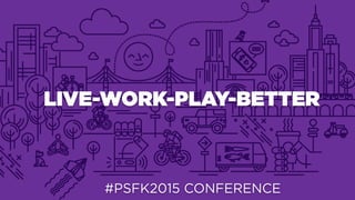 LIVE-WORK-PLAY-BETTER
#PSFK2015 CONFERENCE
 