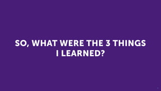 3
SO, WHAT WERE THE 3 THINGS
I LEARNED?
 
