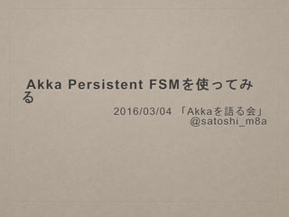 Akka Persistent FSMを使ってみる
2016/03/04 「Akkaを語る会」
@satoshi_m8a
 