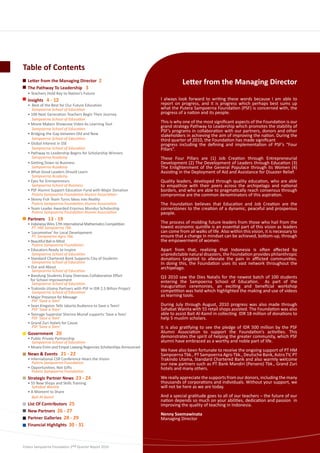 Table of Contents
  Letter from the Managing Director 2                                          Letter from the Managing Director
  The Pathway To Leadership 3
  • Teachers Hold Key to Nation’s Future
  Insights 4 - 12                                                  I always look forward to writing these words because I am able to
  • Best of the Best for Our Future Education 	                    report on progress, and it is progress which perhaps best sums up
  	 Sampoerna School of Education                                  what the Putera Sampoerna Foundation (PSF) is concerned with, the
  • 100 Next Generation Teachers Begin Their Journey               progress of a nation and its people.
  	 Sampoerna School of Education
  • Movie Makers Showcase Video As Learning Tool
                                                                   This is why one of the most significant aspects of the Foundation is our
    Sampoerna School of Education
                                                                   grand strategy Pathway to Leadership which promotes the stability of
                                                                   PSF’s programs in collaboration with our partners, donors and other
  • Bridging the Gap between Old and New                           stakeholders in achieving the aim of improving the nation. During the
  	 Sampoerna School of Education                                  third quarter of 2010, the Foundation has made significant
  • Global Interest in SSE                                         progress including the defining and implementation of PSF’s “Four
  	 Sampoerna School of Education                                  Pillars”.
  • Pathway to Leadership Begins for Scholarship Winners
  	 Sampoerna Academy                                              These Four Pillars are (1) Job Creation through Entrepreneurial
  • Getting Down to Business                                       Development (2) The Development of Leaders through Education (3)
  	 Sampoerna Academy                                              The Enlightenment of the General Populace through its Women (4)
  • What Good Leaders Should Learn                                 Assisting in the Deployment of Aid and Assistance for Disaster Relief.
    Sampoerna Academy
  • Eyes for Entrepreneurs                                         Quality leaders, developed through quality education, who are able
    Sampoerna School of Business                                   to empathize with their peers across the archipelago and national
  • PSF Alumni Support Education Fund with Major Donation          borders, and who are able to pragmatically reach consensus through
    Putera Sampoerna Foundation Alumni Association                 compromise are the common denominators of this aspiration.
  • Skinny Fish Team Turns Ideas into Reality
    Putera Sampoerna Foundation Alumni Association                 The Foundation believes that Education and Job Creation are the
  • Team Leader Awarded Erasmus Mundus Scholarship                 cornerstones to the creation of a dynamic, peaceful and prosperous
    Putera Sampoerna Foundation Alumni Association                 people.
  Partners 13 - 19
  • Indonesia Wins 17th International Mathematics Competition      The process of molding future leaders from those who hail from the
     PT. HM Sampoerna Tbk.                                         lowest economic quintile is an essential part of this vision as leaders
  • ‘Locomotive’ for Local Development                             can come from all walks of life. Also within this vision, it is necessary to
  	 PT. Sampoerna Agro Tbk.                                        ensure that a change in mindset can be achieved, bottom-up, through
  • Beautiful Bali in Mind                                         the empowerment of women.
  	 Putera Sampoerna Foundation
  • Educators Ready to Inspire                                     Apart from that, realizing that Indonesia is often affected by
  	 Sampoerna School of Education                                  unpredictable natural disasters, the Foundation provides philanthropic
  • Standard Chartered Bank Supports City of Students              donations targeted to alleviate the pain in afflicted communities.
  	 Sampoerna School of Education                                  In doing this, the Foundation uses its vast network throughout the
  • Out and About                                                  archipelago.
  	 Sampoerna School of Education
  • Bandung Students Enjoy Overseas Collaborative Effort           Q3 2010 saw the Dies Natalis for the newest batch of 100 students
    for School Improvement                                         entering the Sampoerna School of Education. As part of the
     Sampoerna School of Education
  • Trakindo Utama Partners with PSF in IDR 2.5 Billion Project
                                                                   inauguration ceremonies, an exciting and beneficial workshop
     Sampoerna School of Education                                 competition was held which highlighted the making and use of videos
  • Major Presence for Message 			                                 as learning tools.
     PSF ‘Save a Teen’
  • Sean Kingston Tells Jakarta Audience to Save a Teen!           During July through August, 2010 progress was also made through
     PSF ‘Save a Teen’                                             Sahabat Wanita with 55 retail shops assisted. The Foundation was also
  • Teenage Superstar Sherina Munaf supports ‘Save a Teen’         able to assist Bait Al-Kamil in collecting IDR 18 million of donations to
  	 PSF ‘Save a Teen’                                              help 5 muslim scholars.
  • Grand Zuri Hotels for Cause
     PSF ‘Save a Teen’                                             It is also gratifying to see the pledge of IDR 500 million by the PSF
  Government 20                                                    Alumni Association to support the Foundation’s activities. This
  • Public Private Partnership                                     demonstrates the spirit of helping the greater community, which PSF
    Sampoerna School of Education                                  alumni have embraced as a worthy and noble part of life.
  • Muara Enim and Empat Lawang Regencies Scholarships Announced
                                                                   We have also been fortunate to receive the ongoing support of PT HM
  News & Events 21 - 22                                            Sampoerna Tbk., PT Sampoerna Agro Tbk., Deutsche Bank, Astro TV, PT
  • International CSR Conference Hears the Vision                  Trakindo Utama, Standard Chartered Bank and also warmly welcome
     Putera Sampoerna Foundation                                   our new partners such as PT Bank Mandiri (Persero) Tbk., Grand Zuri
  • Opportunities, Not Gifts                                       hotels and many others.
     Putera Sampoerna Foundation
  Strategic Partner News 23 - 24                                   We really appreciate the supports from our donors, including the many
  • 55 New Shops and Skills Training                               thousands of corporations and individuals. Without your support, we
    Sahabat Wanita                                                 will not be here as we are today.
  • A Moment to Share
    Bait Al-Kamil                                                  And a special gratitude goes to all of our teachers – the future of our
                                                                   nation depends so much on your abilities, dedication and passion in
  List Of Contributors 25                                          improving the quality of teaching in Indonesia.
  New Partners 26 - 27
                                                                   Nenny Soemawinata
  Partner Galleries 28 - 29                                        Managing Director
  Financial Highlights 30 - 31



Putera Sampoerna Foundation 2nd Quarter Report 2010
 
