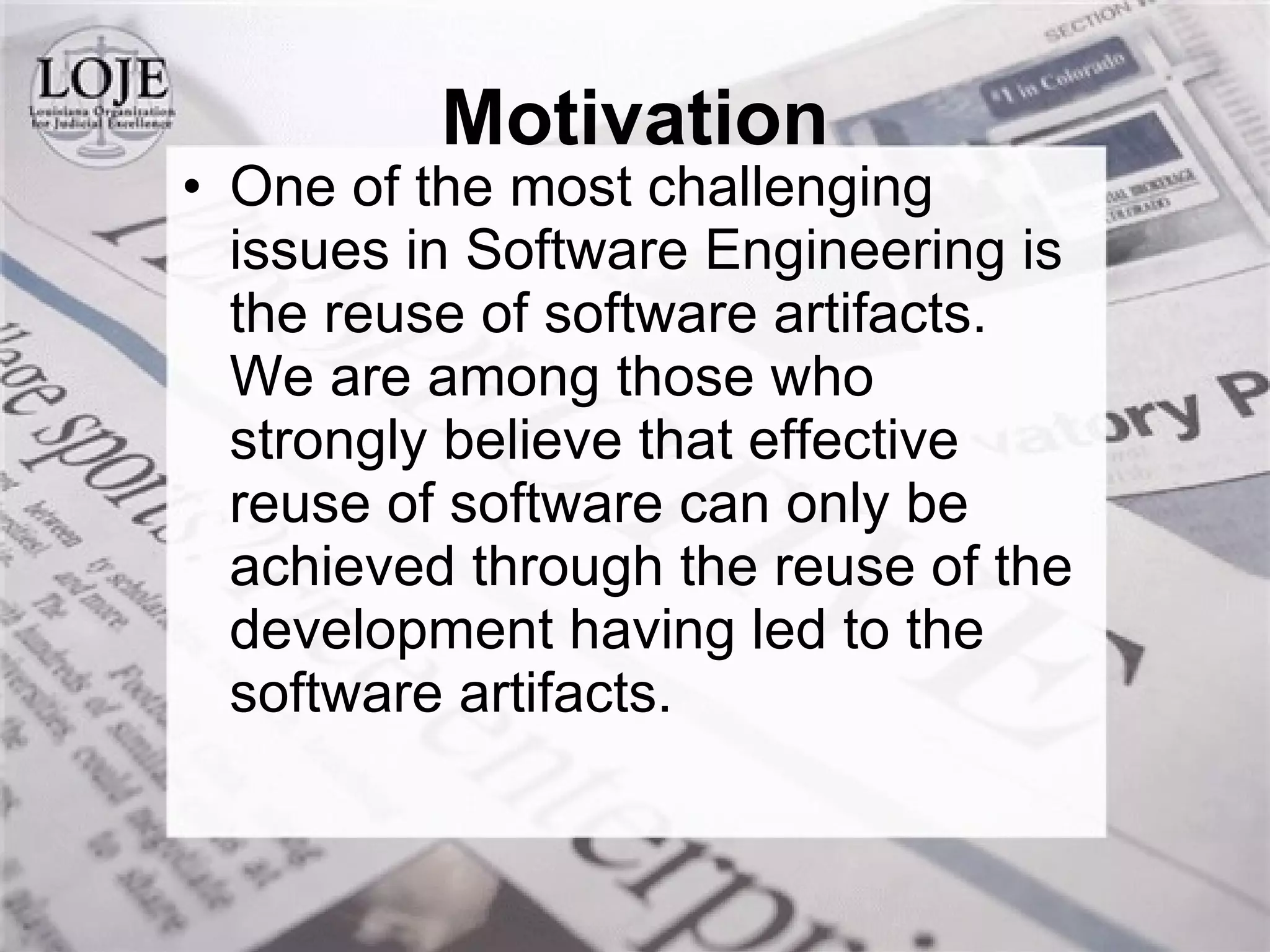 One of the most challenging issues in Software Engineering is the reuse of software artifacts. We are among those who strongly believe that effective reuse of software can only be achieved through the reuse of the development having led to the software artifacts. Motivation 