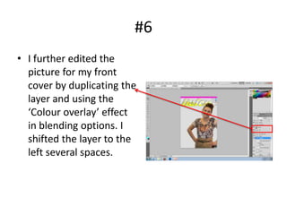 #6
• I further edited the
  picture for my front
  cover by duplicating the
  layer and using the
  ‘Colour overlay’ effect
  in blending options. I
  shifted the layer to the
  left several spaces.
 
