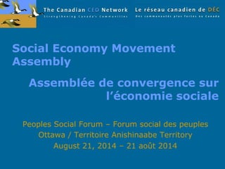 Social Economy Movement
Assembly
Peoples Social Forum – Forum social des peuples
Ottawa / Territoire Anishinaabe Territory
August 21, 2014 – 21 août 2014
Assemblée de convergence sur
l’économie sociale
 