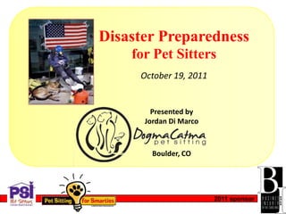 Disaster Preparedness
    for Pet Sitters
     October 19, 2011


        Presented by
      Jordan Di Marco



        Boulder, CO




                        2011 sponsor
 