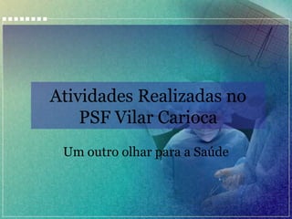 Atividades Realizadas no
PSF Vilar Carioca
Um outro olhar para a Saúde

 