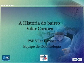 A História do bairro
Vilar Carioca
PSF Vilar Carioca
Equipe de Odontologia

 