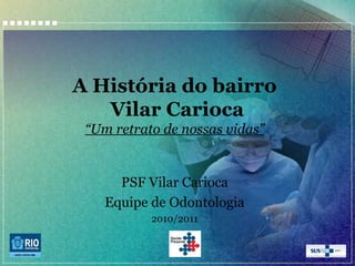 A História do bairro
Vilar Carioca
“Um retrato de nossas vidas”

PSF Vilar Carioca
Equipe de Odontologia
2010/2011

 