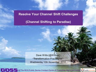 @ The 2010 Public Sector Contact Centre & Customer Services Forum
Dave Witts (@Wittser)
Transformation Practitioner
Wednesday10th November 2010
Resolve Your Channel Shift Challenges
(Channel Shifting to Paradise)
 