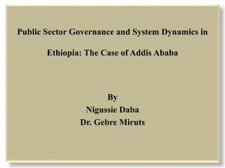 Public Sector Governance and System Dynamics in
Ethiopia: The Case of Addis Ababa
By
Nigussie Daba
Dr. Gebre Miruts
 