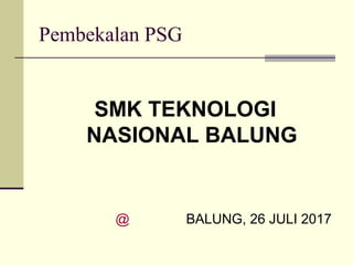 Pembekalan PSG
SMK TEKNOLOGI
NASIONAL BALUNG
@ BALUNG, 26 JULI 2017
 