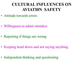 CULTURAL INFLUENCES ON
AVIATI0N SAFETY
• Attitude towards errors
• Willingness to admit mistakes
• Reporting if things are wrong
• Keeping head down and not saying anything
• Independent thinking and questioning
 