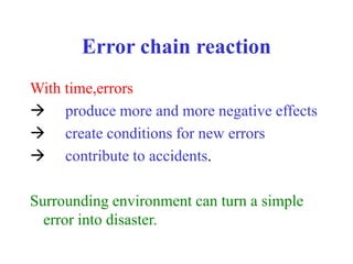 Error chain reaction
With time,errors
 produce more and more negative effects
 create conditions for new errors
 contribute to accidents.
Surrounding environment can turn a simple
error into disaster.
 