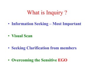 What is Inquiry ?
• Information Seeking – Most Important
• Visual Scan
• Seeking Clarification from members
• Overcoming the Sensitive EGO
 