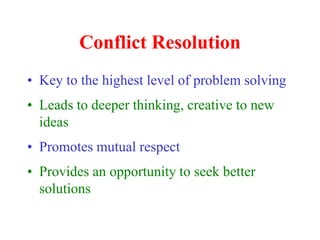 Conflict Resolution
• Key to the highest level of problem solving
• Leads to deeper thinking, creative to new
ideas
• Promotes mutual respect
• Provides an opportunity to seek better
solutions
 