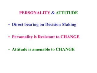 PERSONALITY & ATTITUDE
• Direct bearing on Decision Making
• Personality is Resistant to CHANGE
• Attitude is amenable to CHANGE
 