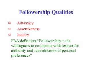 Followership Qualities
 Advocacy
 Assertiveness
 Inquiry
FAA definition-“Followership is the
willingness to co-operate with respect for
authority and subordination of personal
preferences”
 