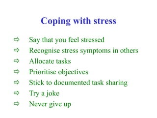 Coping with stress
 Say that you feel stressed
 Recognise stress symptoms in others
 Allocate tasks
 Prioritise objectives
 Stick to documented task sharing
 Try a joke
 Never give up
 