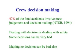 Crew decision making
47% of the fatal accidents involve crew
judgement and decision making (NTSB, 1994)
Dealing with decision is dealing with safety
Some decisions can be very bad
Making no decision can be bad also
 
