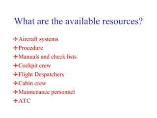What are the available resources?
Aircraft systems
Procedure
Manuals and check lists
Cockpit crew
Flight Despatchers
Cabin crew
Maintenance personnel
ATC
 