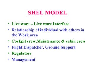 SHEL MODEL
• Live ware – Live ware Interface
• Relationship of individual with others in
the Work area
• Cockpit crew,Maintenance & cabin crew
• Flight Dispatcher, Ground Support
• Regulators
• Management
 