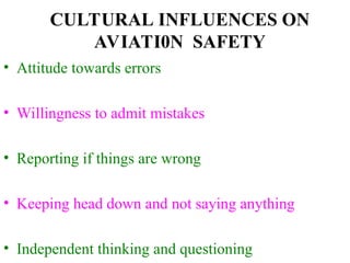 CULTURAL INFLUENCES ON
AVIATI0N SAFETY
• Attitude towards errors
• Willingness to admit mistakes
• Reporting if things are wrong
• Keeping head down and not saying anything
• Independent thinking and questioning
 