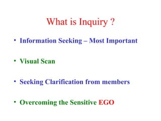 What is Inquiry ?
• Information Seeking – Most Important
• Visual Scan
• Seeking Clarification from members
• Overcoming the Sensitive EGO
 