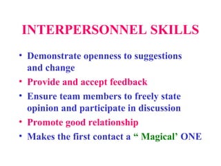 INTERPERSONNEL SKILLS
• Demonstrate openness to suggestions
and change
• Provide and accept feedback
• Ensure team members to freely state
opinion and participate in discussion
• Promote good relationship
• Makes the first contact a “ Magical’ ONE
 
