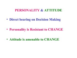 PERSONALITY & ATTITUDE
• Direct bearing on Decision Making
• Personality is Resistant to CHANGE
• Attitude is amenable to CHANGE
 