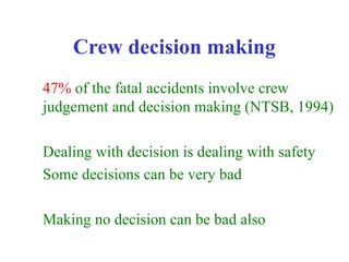Crew decision making
47% of the fatal accidents involve crew
judgement and decision making (NTSB, 1994)
Dealing with decision is dealing with safety
Some decisions can be very bad
Making no decision can be bad also
 