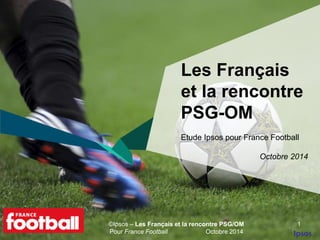 Les Français 
et la rencontre 
PSG-OM 
Etude Ipsos pour France Football 
©Ipsos – Les Français et la rencontre PSG/OM 
Pour France Football Octobre 2014 
Octobre 2014 
1 
 