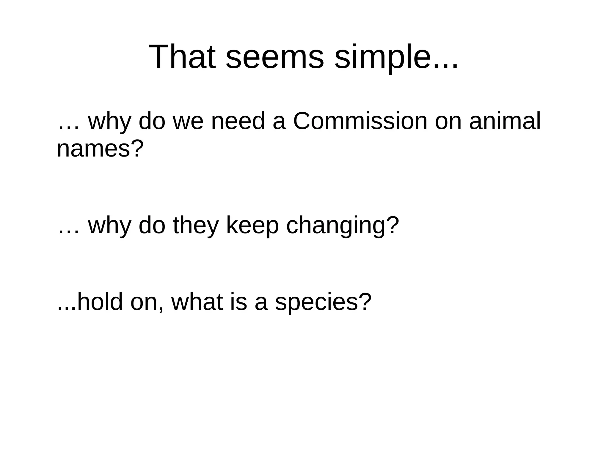 That seems simple...
… why do we need a Commission on animal
names?
… why do they keep changing?
...hold on, what is a species?
 