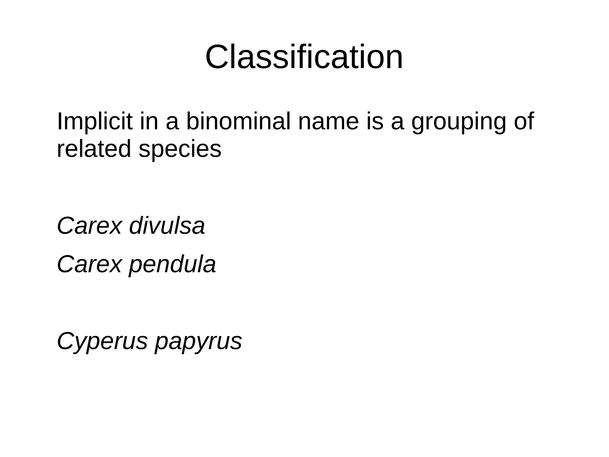 Classification
Implicit in a binominal name is a grouping of
related species
Carex divulsa
Carex pendula
Cyperus papyrus
 