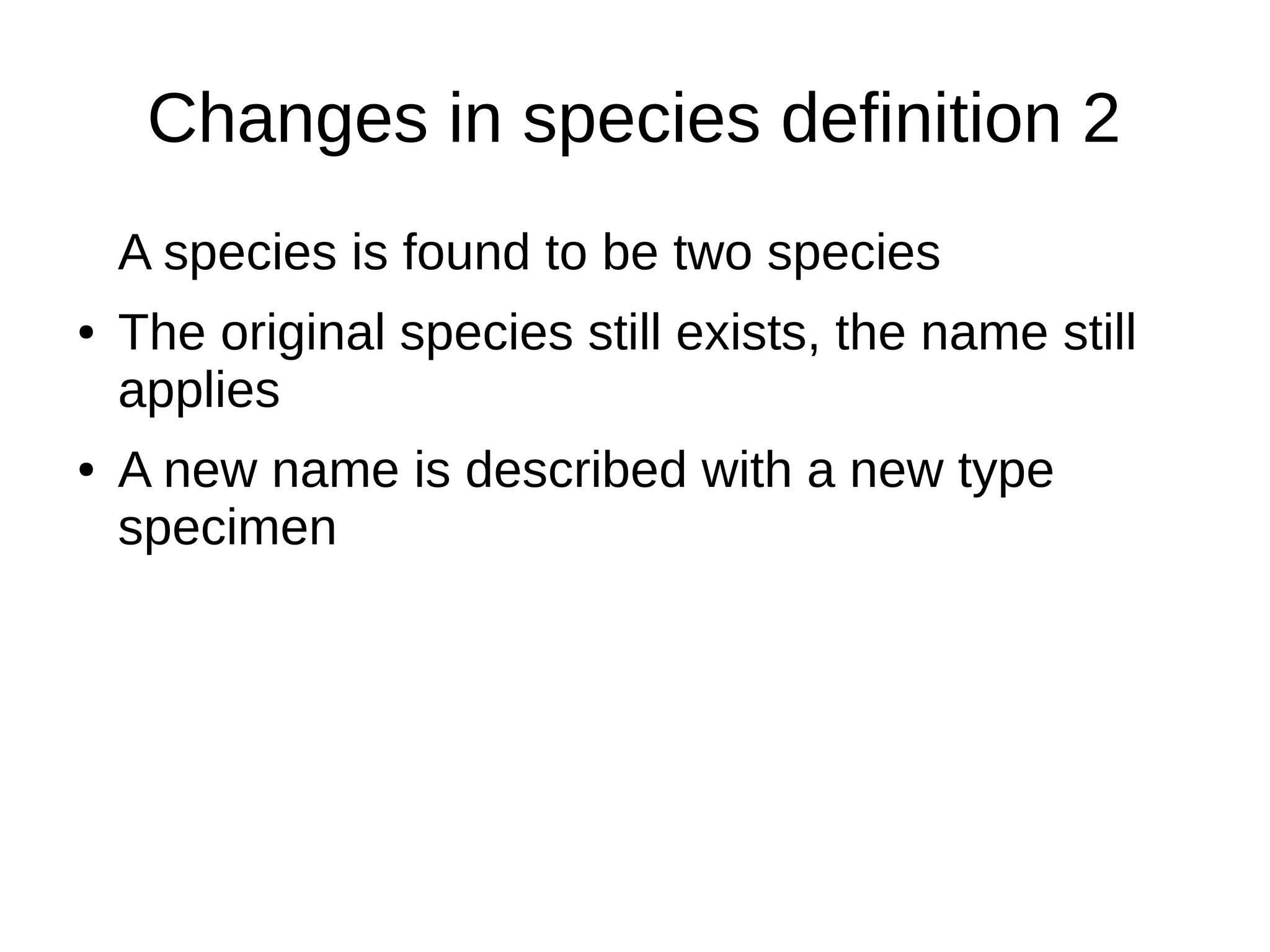Changes in species definition 2
A species is found to be two species
● The original species still exists, the name still
applies
● A new name is described with a new type
specimen
 