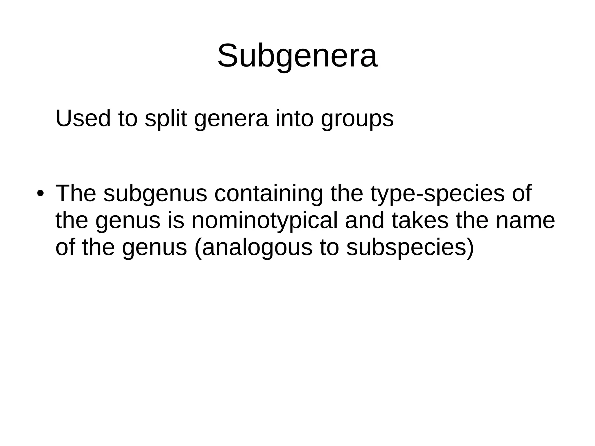 Subgenera
Used to split genera into groups
● The subgenus containing the type-species of
the genus is nominotypical and takes the name
of the genus (analogous to subspecies)
 