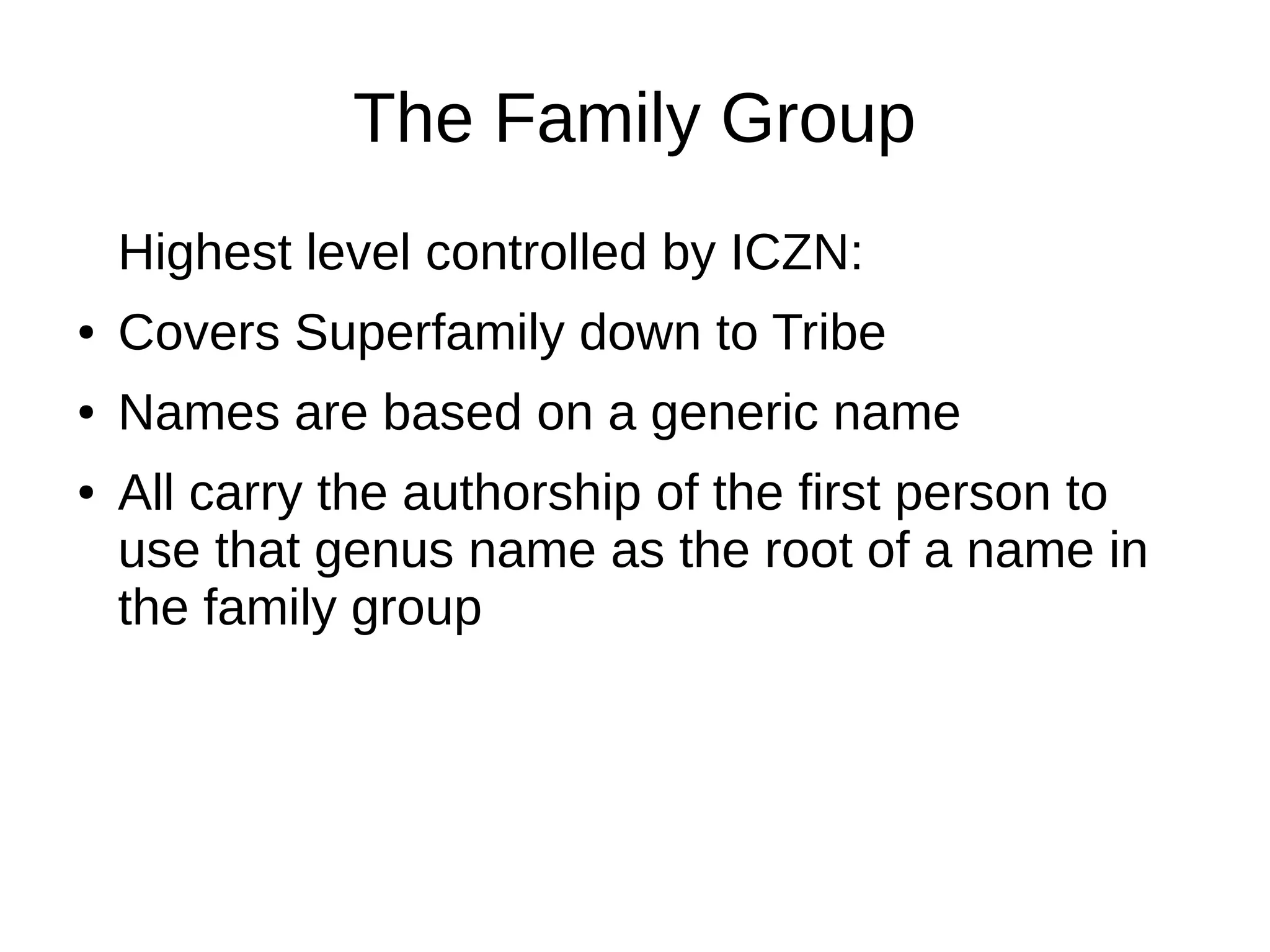 The Family Group
Highest level controlled by ICZN:
● Covers Superfamily down to Tribe
● Names are based on a generic name
● All carry the authorship of the first person to
use that genus name as the root of a name in
the family group
 