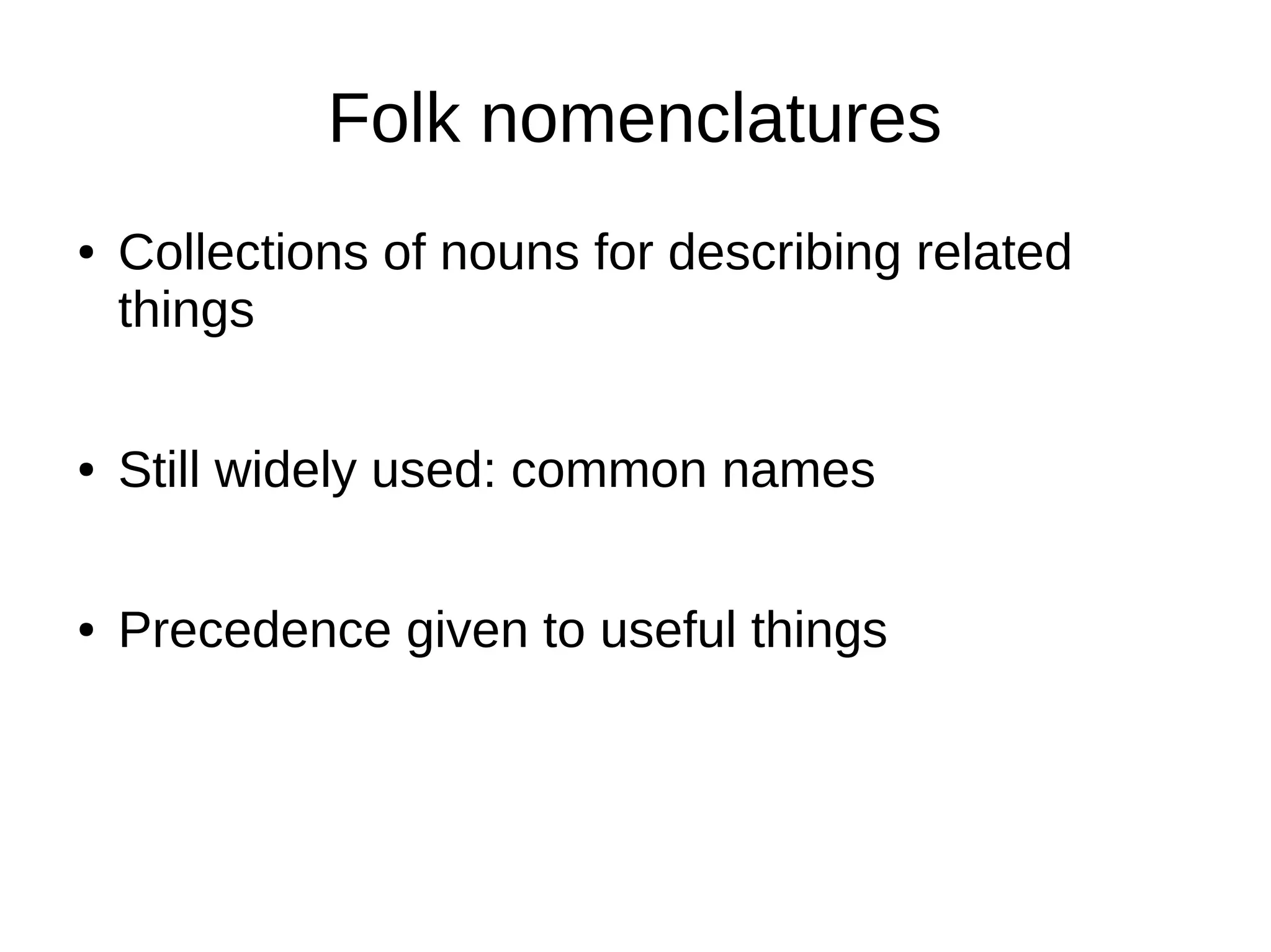 Folk nomenclatures
● Collections of nouns for describing related
things
● Still widely used: common names
● Precedence given to useful things
 